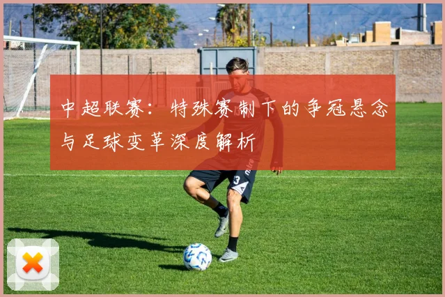 中超联赛：特殊赛制下的争冠悬念与足球变革深度解析