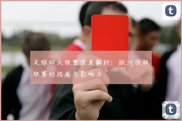 足球四大联盟深度解析：欧洲顶级联赛的格局与影响力