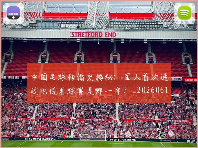 中国足球转播史揭秘：国人首次通过电视看球赛是哪一年？_20260610190327