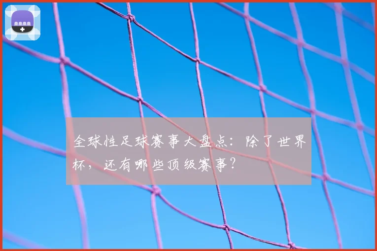 全球性足球赛事大盘点：除了世界杯，还有哪些顶级赛事？
