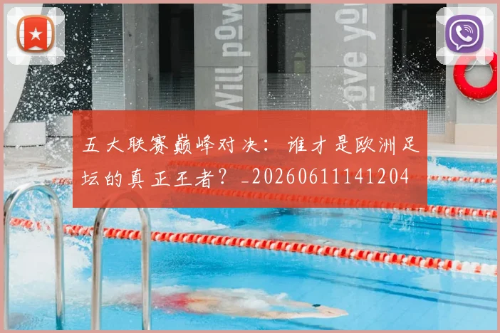五大联赛巅峰对决：谁才是欧洲足坛的真正王者？_20260611141204