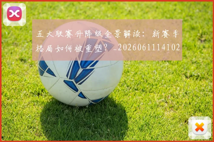 五大联赛升降级全景解读：新赛季格局如何被重塑？_20260611141026