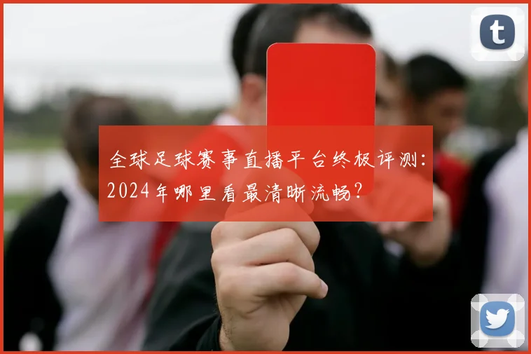 全球足球赛事直播平台终极评测：2024年哪里看最清晰流畅？