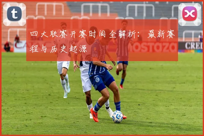 四大联赛开赛时间全解析：最新赛程与历史起源