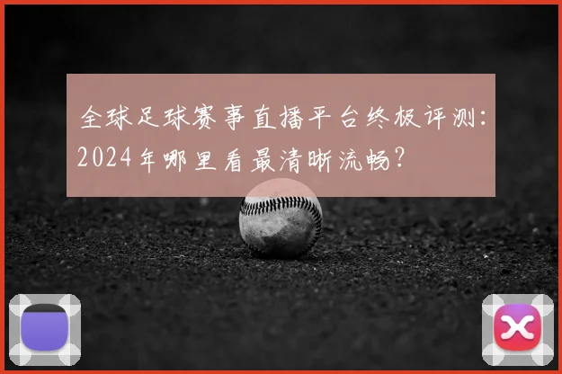 全球足球赛事直播平台终极评测：2024年哪里看最清晰流畅？