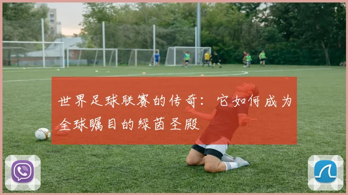 世界足球联赛的传奇：它如何成为全球瞩目的绿茵圣殿