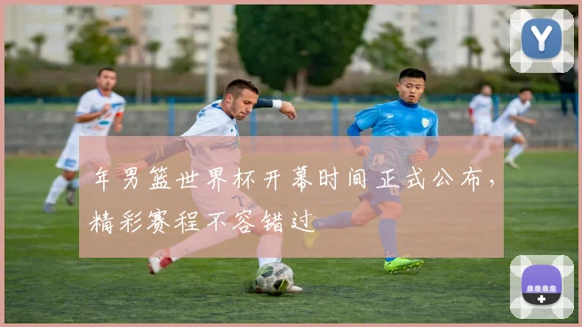 年男篮世界杯开幕时间正式公布,精彩赛程不容错过