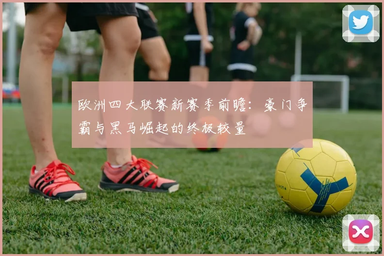 欧洲四大联赛新赛季前瞻：豪门争霸与黑马崛起的终极较量