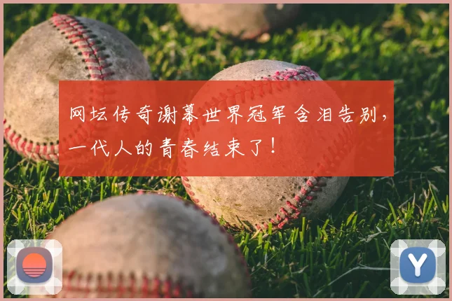 网坛传奇谢幕世界冠军含泪告别，一代人的青春结束了！
