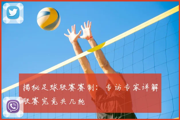 揭秘足球联赛赛制：专访专家详解联赛究竟共几轮