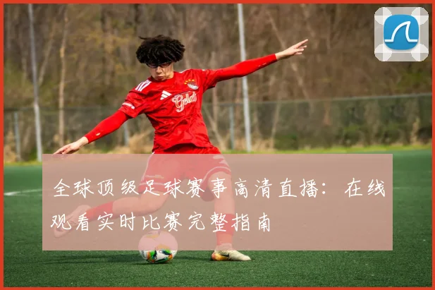 全球顶级足球赛事高清直播：在线观看实时比赛完整指南