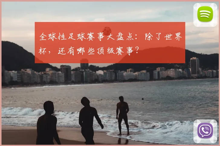 全球性足球赛事大盘点:除了世界杯,还有哪些顶级赛事?