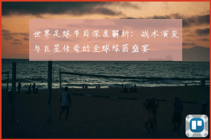 世界足球节目深度解析：战术演变与巨星传奇的全球绿茵盛宴
