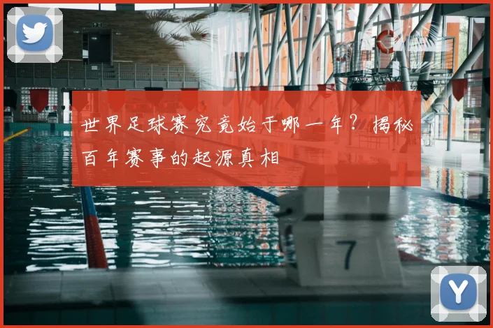 世界足球赛究竟始于哪一年？揭秘百年赛事的起源真相