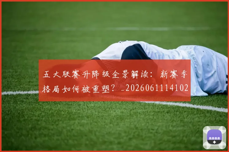 五大联赛升降级全景解读：新赛季格局如何被重塑？_20260611141026