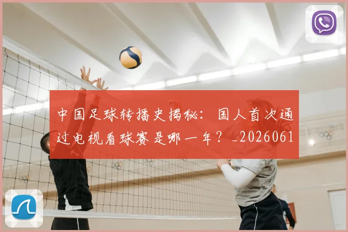 中国足球转播史揭秘：国人首次通过电视看球赛是哪一年？_20260610190327