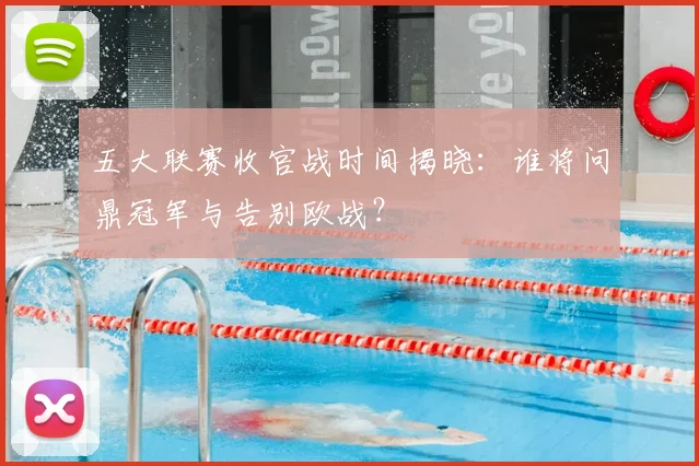 五大联赛收官战时间揭晓：谁将问鼎冠军与告别欧战？