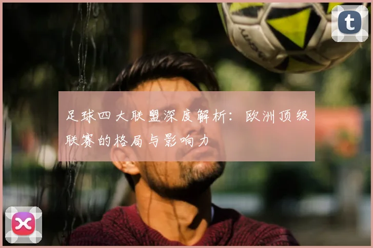 足球四大联盟深度解析：欧洲顶级联赛的格局与影响力