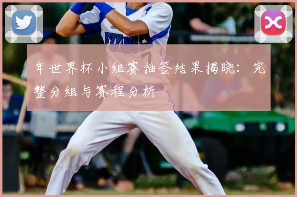 年世界杯小组赛抽签结果揭晓：完整分组与赛程分析