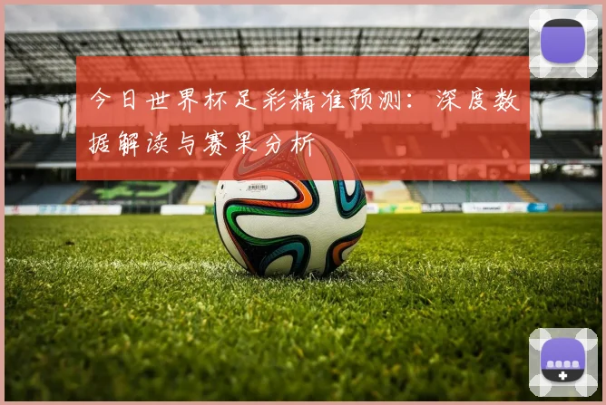 今日世界杯足彩精准预测：深度数据解读与赛果分析