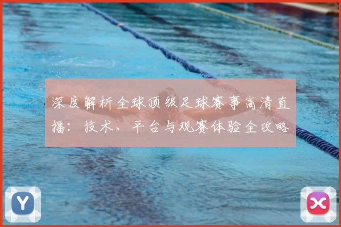 深度解析全球顶级足球赛事高清直播：技术、平台与观赛体验全攻略