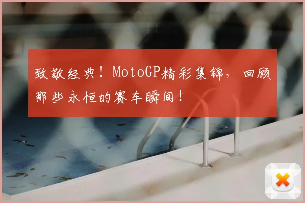 致敬经典!MotoGP精彩集锦,回顾那些永恒的赛车瞬间!