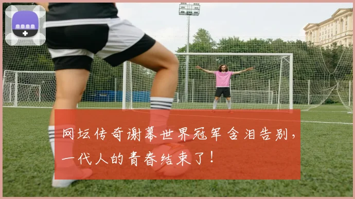 网坛传奇谢幕世界冠军含泪告别，一代人的青春结束了！
