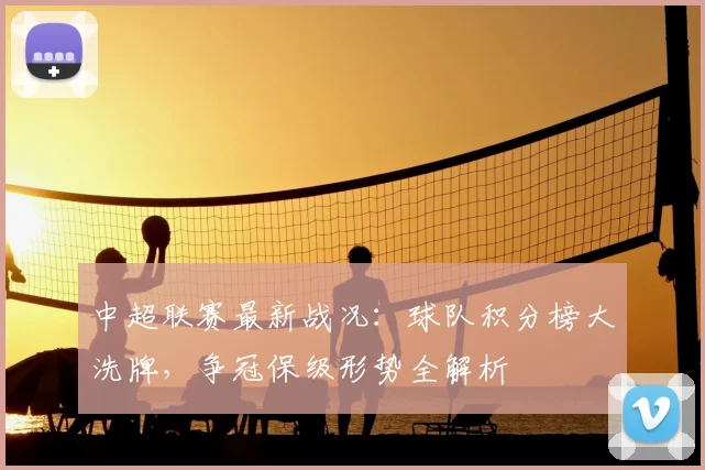 中超联赛最新战况：球队积分榜大洗牌，争冠保级形势全解析